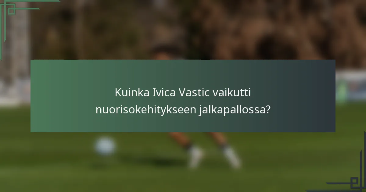 Kuinka Ivica Vastic vaikutti nuorisokehitykseen jalkapallossa?