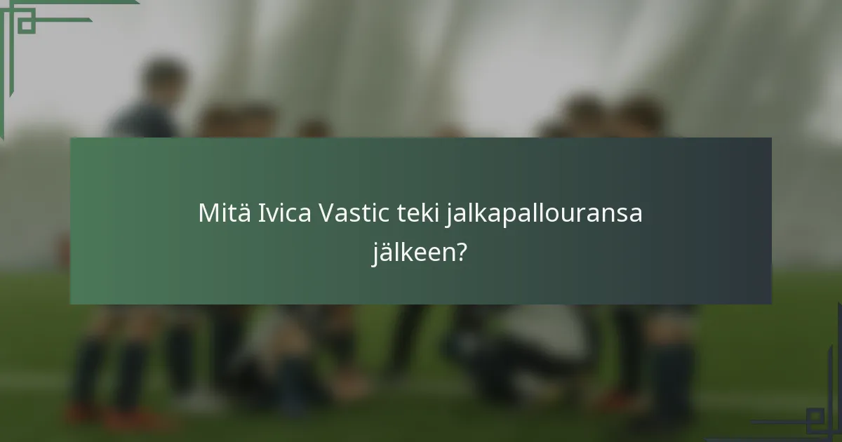 Mitä Ivica Vastic teki jalkapallouransa jälkeen?