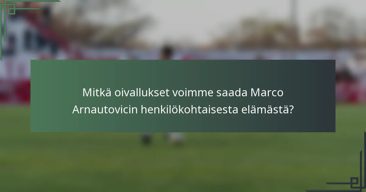 Mitkä oivallukset voimme saada Marco Arnautovicin henkilökohtaisesta elämästä?
