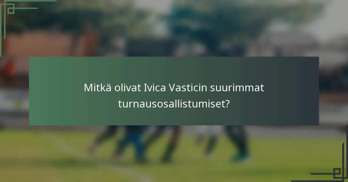 Mitkä olivat Ivica Vasticin suurimmat turnausosallistumiset?