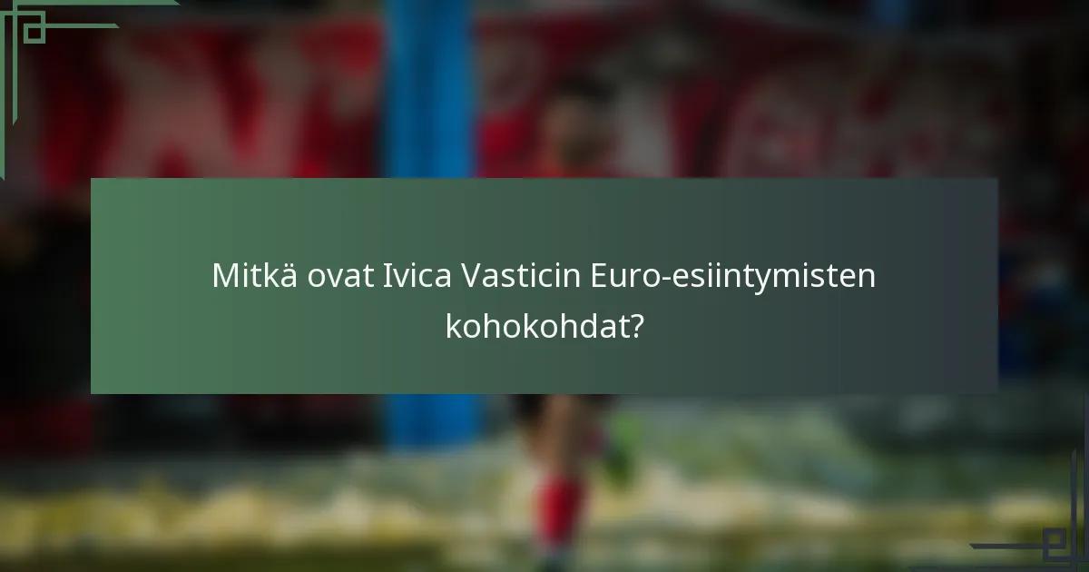 Mitkä ovat Ivica Vasticin Euro-esiintymisten kohokohdat?