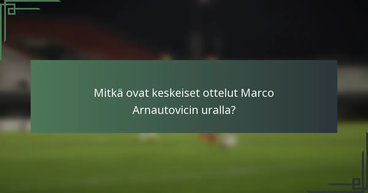 Mitkä ovat keskeiset ottelut Marco Arnautovicin uralla?